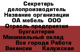 Секретарь-делопроизводитель › Название организации ­ ОА-мебель, ООО › Отрасль предприятия ­ Бухгалтерия › Минимальный оклад ­ 18 000 - Все города Работа » Вакансии   . Калужская обл.,Калуга г.